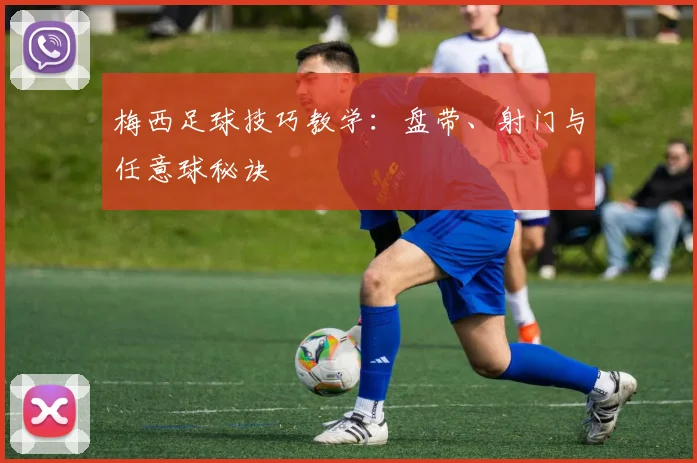 梅西足球技巧教学:盘带、射门与任意球秘诀