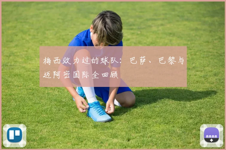 梅西效力过的球队：巴萨、巴黎与迈阿密国际全回顾