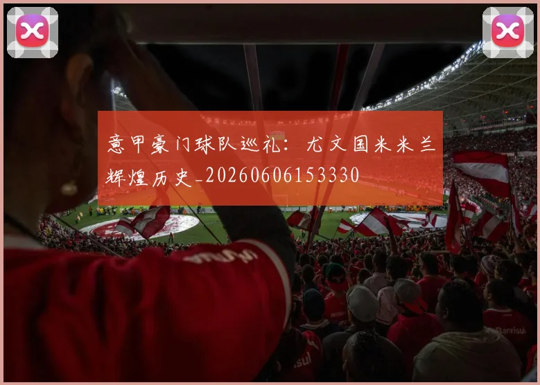 意甲豪门球队巡礼:尤文国米米兰辉煌历史_20260606153330