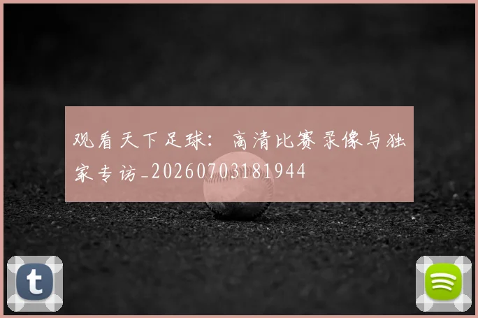 观看天下足球:高清比赛录像与独家专访_20260703181944