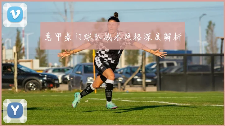 意甲豪门球队战术风格深度解析