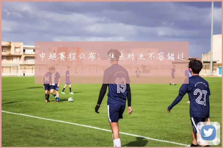 中超赛程公布：焦点对决不容错过
