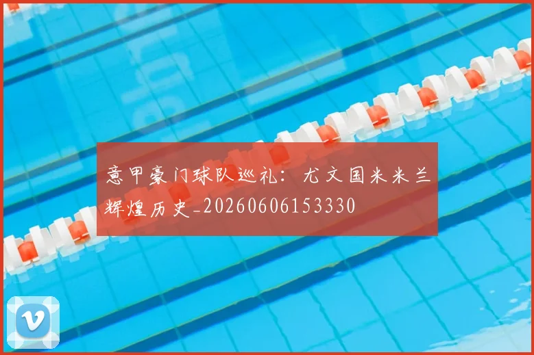意甲豪门球队巡礼：尤文国米米兰辉煌历史_20260606153330