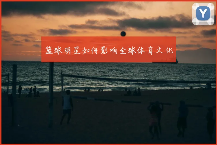 篮球明星如何影响全球体育文化