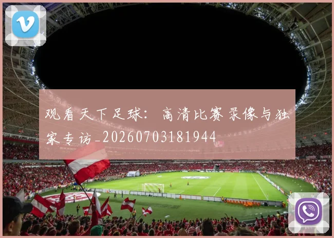 观看天下足球：高清比赛录像与独家专访_20260703181944