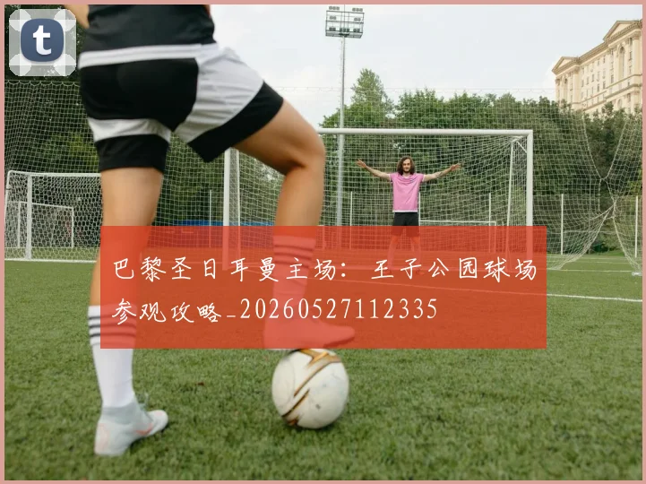 巴黎圣日耳曼主场：王子公园球场参观攻略_20260527112335