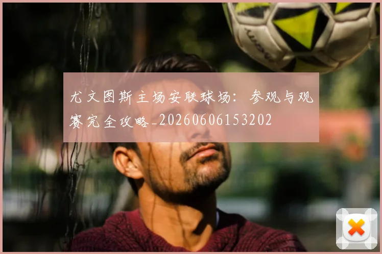 尤文图斯主场安联球场:参观与观赛完全攻略_20260606153202